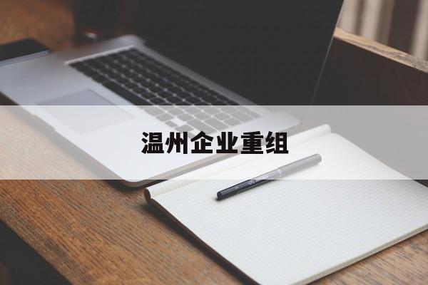 常德市温州企业重组(温州市国有企业重组改革)