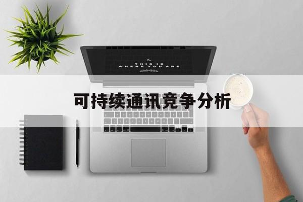 常德市可持续通讯竞争分析(可持续竞争优势有哪些)