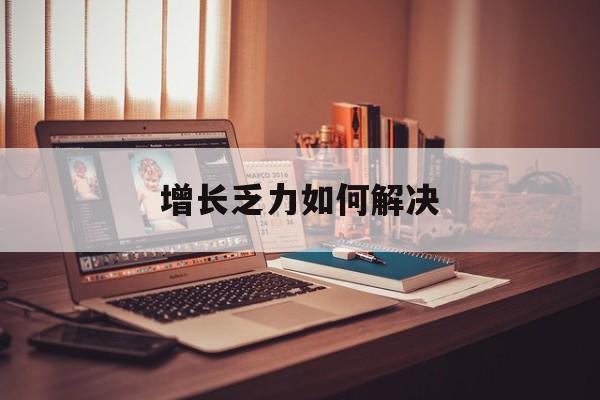 常德市增长乏力如何解决(增长乏力是下降的意思吗)
